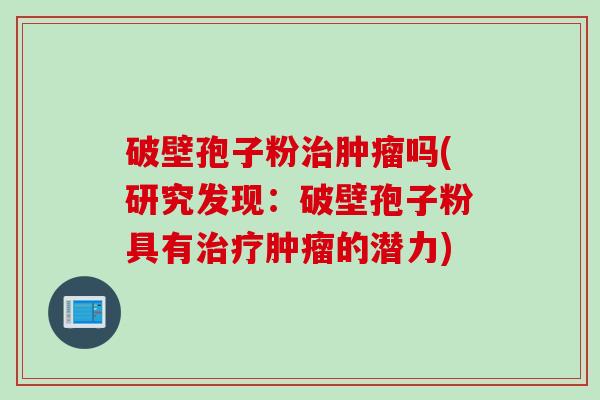 破壁孢子粉治肿瘤吗(研究发现：破壁孢子粉具有治疗肿瘤的潜力)