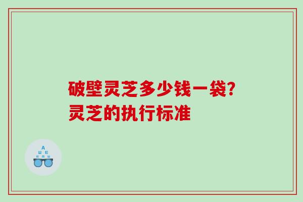 破壁灵芝多少钱一袋？灵芝的执行标准