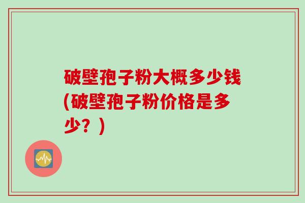 破壁孢子粉大概多少钱(破壁孢子粉价格是多少？)