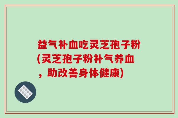 益气补血吃灵芝孢子粉(灵芝孢子粉补气养血，助改善身体健康)