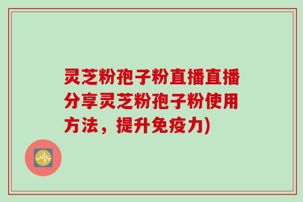 灵芝粉孢子粉直播直播分享灵芝粉孢子粉使用方法，提升免疫力)