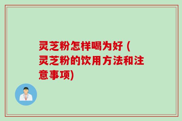 灵芝粉怎样喝为好 (灵芝粉的饮用方法和注意事项)