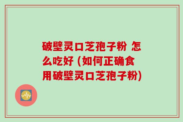 破壁灵口芝孢子粉 怎么吃好 (如何正确食用破壁灵口芝孢子粉)