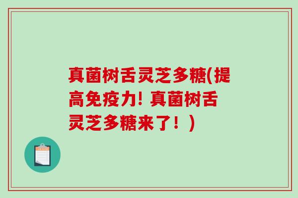 真菌树舌灵芝多糖(提高免疫力! 真菌树舌灵芝多糖来了！)