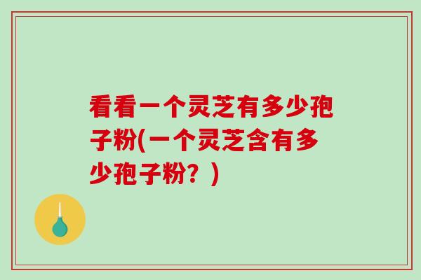 看看一个灵芝有多少孢子粉(一个灵芝含有多少孢子粉？)