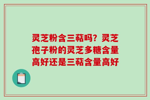 灵芝粉含三萜吗？灵芝孢子粉的灵芝多糖含量高好还是三萜含量高好