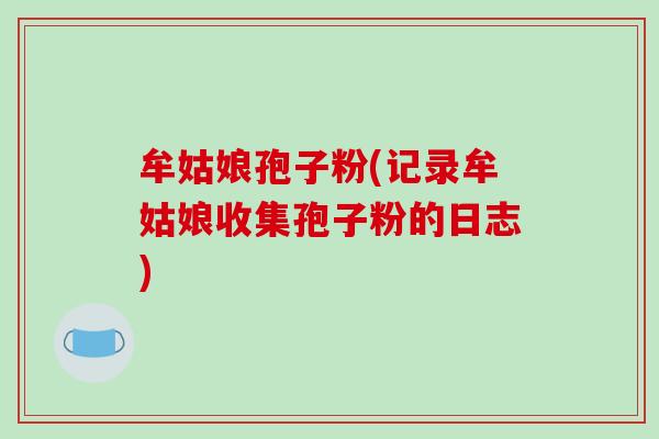 牟姑娘孢子粉(记录牟姑娘收集孢子粉的日志)