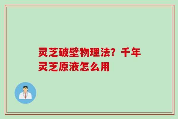 灵芝破壁物理法？千年灵芝原液怎么用