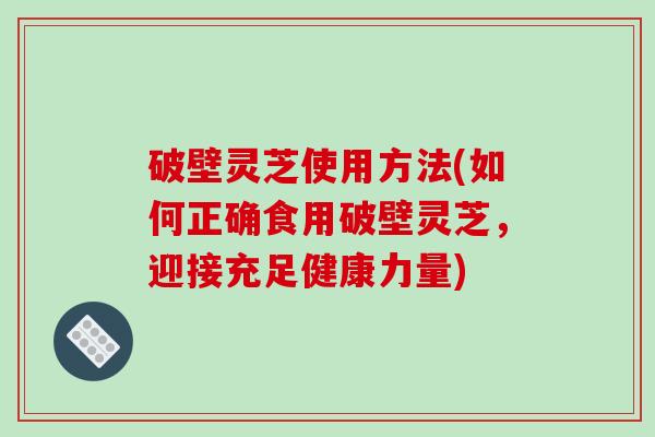破壁灵芝使用方法(如何正确食用破壁灵芝，迎接充足健康力量)