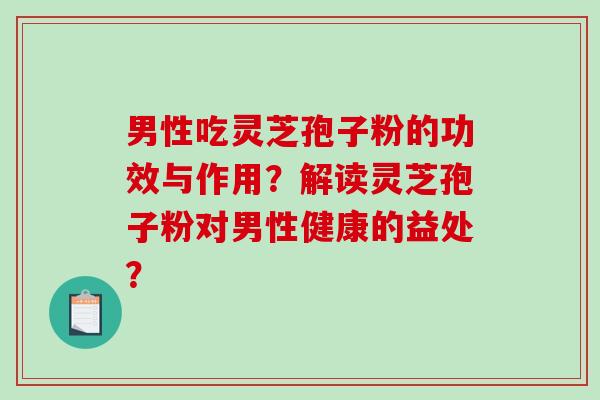 男性吃灵芝孢子粉的功效与作用？解读灵芝孢子粉对男性健康的益处？