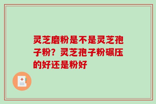 灵芝磨粉是不是灵芝孢子粉？灵芝孢子粉碾压的好还是粉好