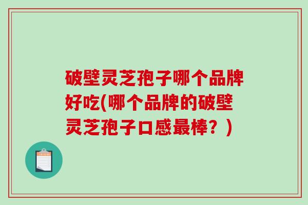 破壁灵芝孢子哪个品牌好吃(哪个品牌的破壁灵芝孢子口感最棒？)