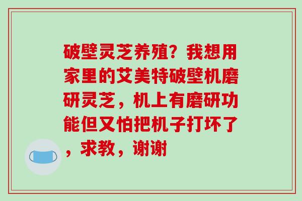 破壁灵芝养殖？我想用家里的艾美特破壁机磨研灵芝，机上有磨研功能但又怕把机子打坏了，求教，谢谢