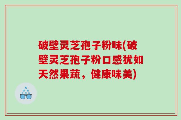 破壁灵芝孢子粉味(破壁灵芝孢子粉口感犹如天然果蔬，健康味美)