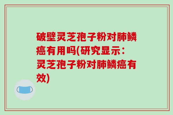 破壁灵芝孢子粉对肺鳞癌有用吗(研究显示：灵芝孢子粉对肺鳞癌有效)