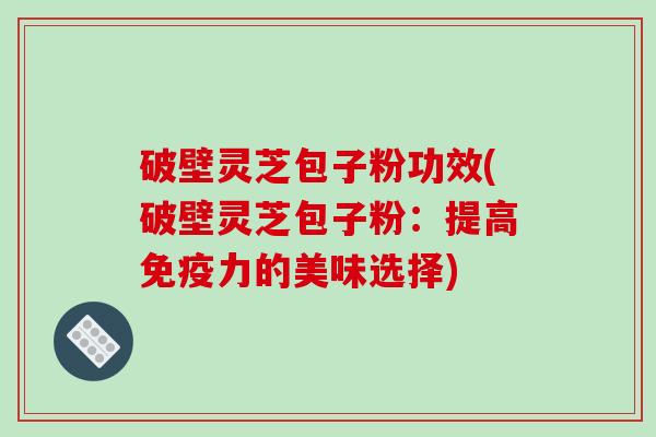 破壁灵芝包子粉功效(破壁灵芝包子粉：提高免疫力的美味选择)