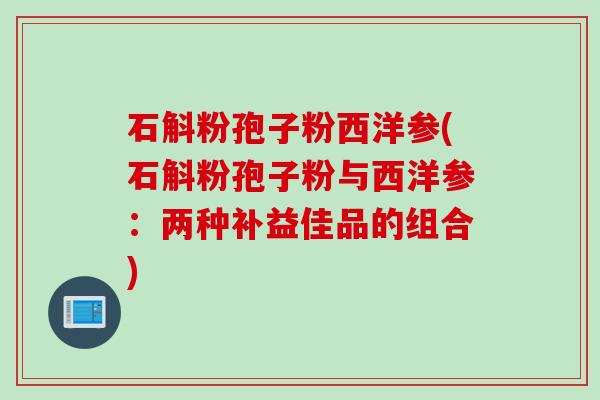 石斛粉孢子粉西洋参(石斛粉孢子粉与西洋参：两种补益佳品的组合)