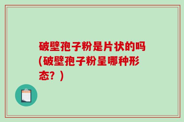 破壁孢子粉是片状的吗(破壁孢子粉呈哪种形态？)