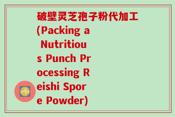 破壁灵芝孢子粉代加工(Packing a Nutritious Punch Processing Reishi Spore Powder)