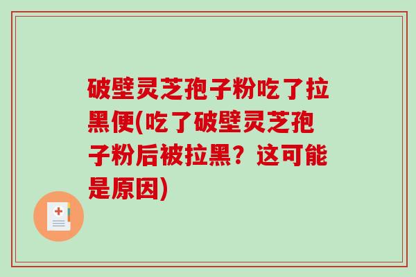 破壁灵芝孢子粉吃了拉黑便(吃了破壁灵芝孢子粉后被拉黑？这可能是原因)