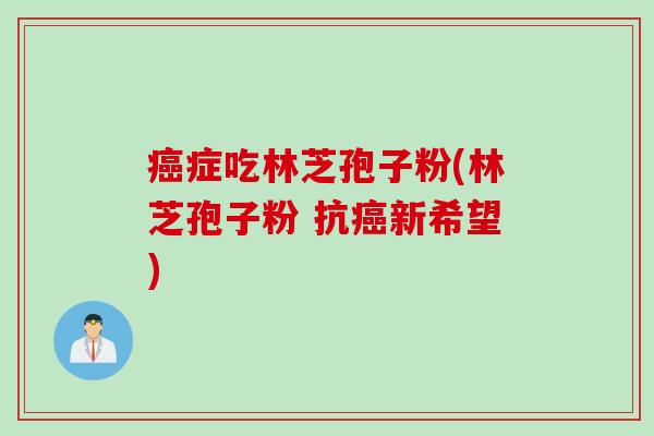 癌症吃林芝孢子粉(林芝孢子粉 抗癌新希望)