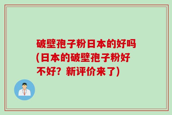 破壁孢子粉日本的好吗(日本的破壁孢子粉好不好？新评价来了)