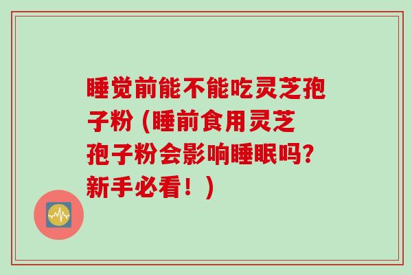 睡觉前能不能吃灵芝孢子粉 (睡前食用灵芝孢子粉会影响睡眠吗？新手必看！)
