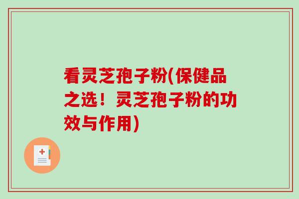 看灵芝孢子粉(保健品之选！灵芝孢子粉的功效与作用)