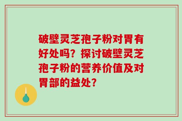破壁灵芝孢子粉对胃有好处吗？探讨破壁灵芝孢子粉的营养价值及对胃部的益处？