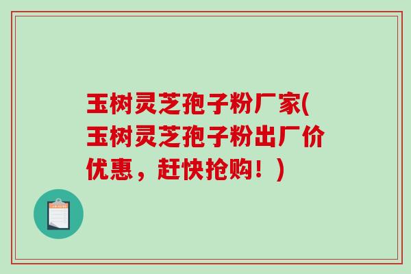 玉树灵芝孢子粉厂家(玉树灵芝孢子粉出厂价优惠，赶快抢购！)