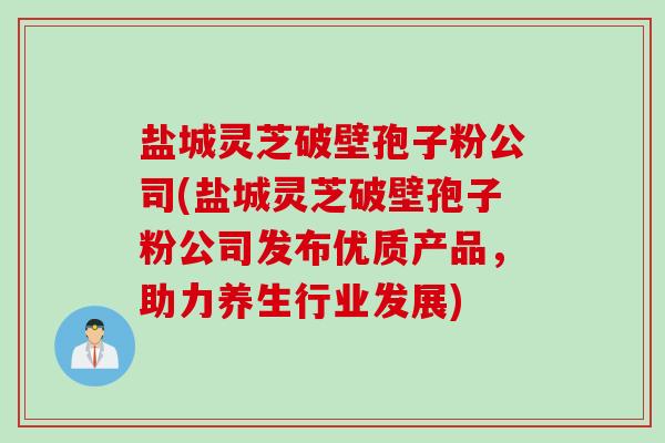 盐城灵芝破壁孢子粉公司(盐城灵芝破壁孢子粉公司发布优质产品，助力养生行业发展)