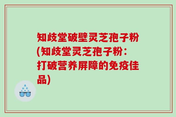 知歧堂破壁灵芝孢子粉(知歧堂灵芝孢子粉:打破营养屏障的免疫佳品) 知歧堂破壁灵芝孢子粉(知歧堂灵芝孢子粉:打破营养屏障的免疫佳品)