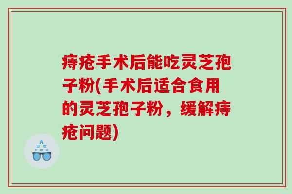 痔疮手术后能吃灵芝孢子粉(手术后适合食用的灵芝孢子粉，缓解痔疮问题)