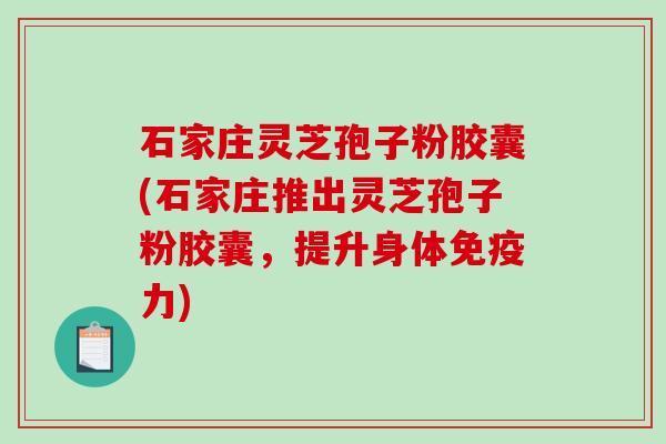 石家庄灵芝孢子粉胶囊(石家庄推出灵芝孢子粉胶囊，提升身体免疫力)