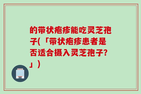 的带状疱疹能吃灵芝孢子(「带状疱疹患者是否适合摄入灵芝孢子？」)