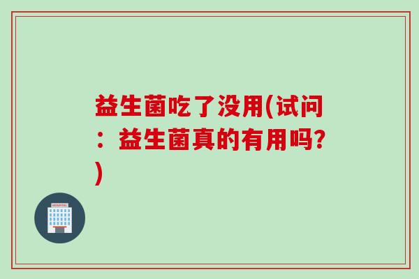 益生菌吃了没用(试问：益生菌真的有用吗？)