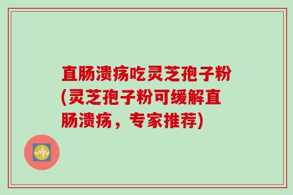 直肠溃疡吃灵芝孢子粉(灵芝孢子粉可缓解直肠溃疡，专家推荐)