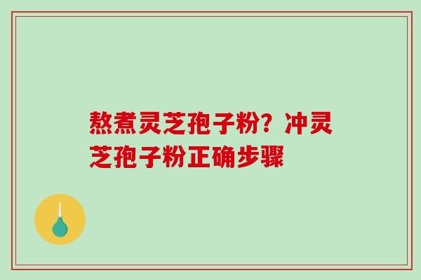 熬煮灵芝孢子粉？冲灵芝孢子粉正确步骤