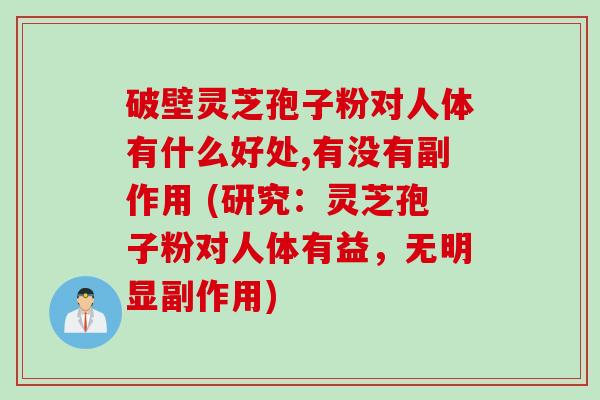 破壁灵芝孢子粉对人体有什么好处,有没有副作用 (研究：灵芝孢子粉对人体有益，无明显副作用)