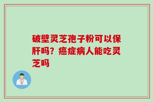 破壁灵芝孢子粉可以保肝吗？癌症病人能吃灵芝吗