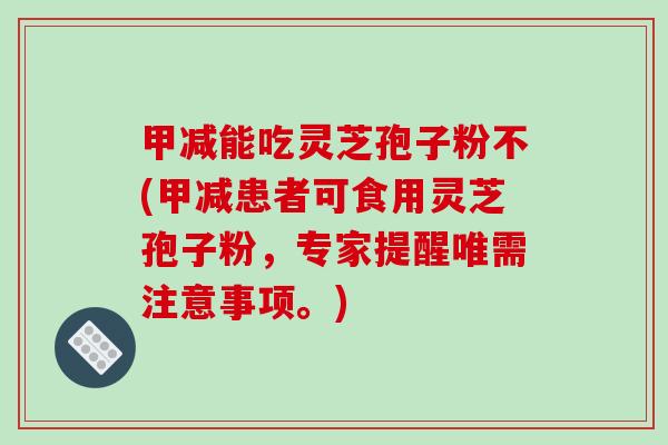 甲减能吃灵芝孢子粉不(甲减患者可食用灵芝孢子粉，专家提醒唯需注意事项。)