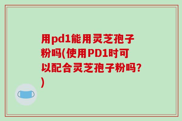 用pd1能用灵芝孢子粉吗(使用PD1时可以配合灵芝孢子粉吗？)