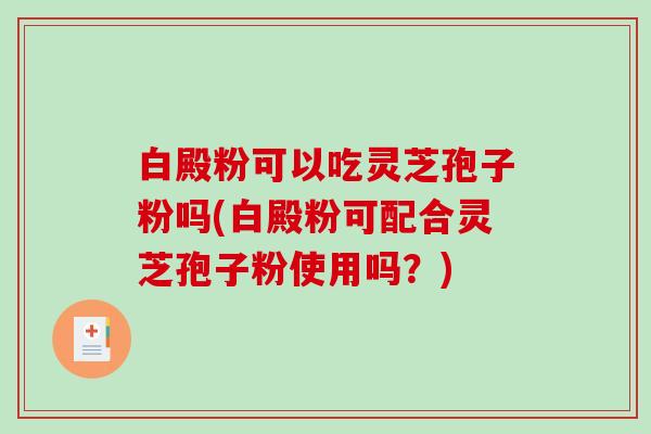 白殿粉可以吃灵芝孢子粉吗(白殿粉可配合灵芝孢子粉使用吗?) 白殿粉可以吃灵芝孢子粉吗(白殿粉可配合灵芝孢子粉使用吗?)