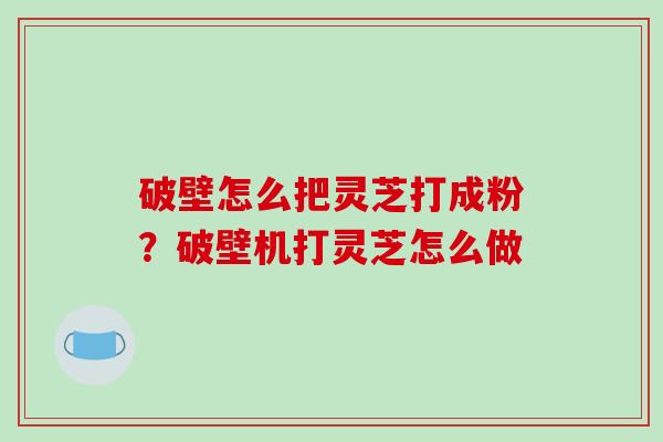 破壁怎么把灵芝打成粉？破壁机打灵芝怎么做