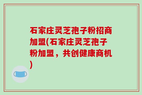 石家庄灵芝孢子粉招商加盟(石家庄灵芝孢子粉加盟，共创健康商机)