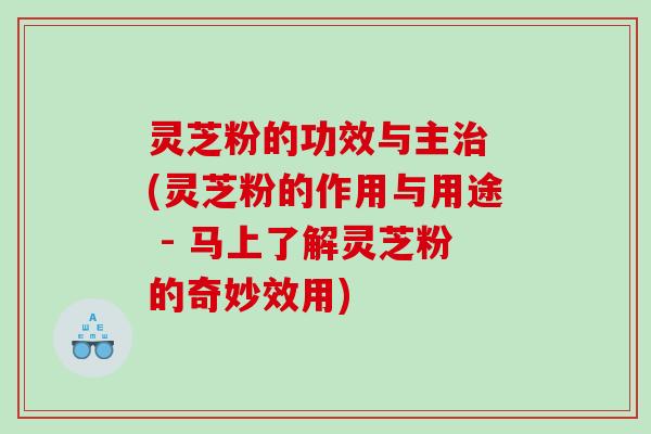 灵芝粉的功效与主治 (灵芝粉的作用与用途 - 马上了解灵芝粉的奇妙效用)