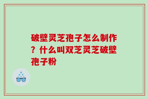 破壁灵芝孢子怎么制作？什么叫双芝灵芝破壁孢子粉