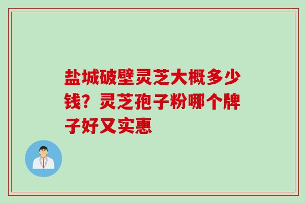 盐城破壁灵芝大概多少钱？灵芝孢子粉哪个牌子好又实惠