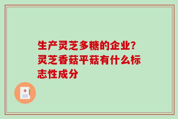 生产灵芝多糖的企业？灵芝香菇平菇有什么标志性成分