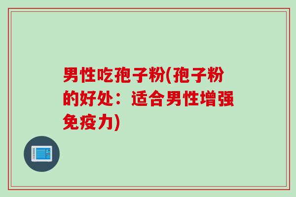 男性吃孢子粉(孢子粉的好处：适合男性增强免疫力)